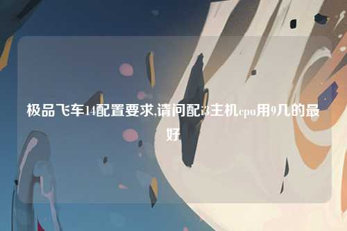 极品飞车14配置要求,请问配i3主机cpu用9几的最好