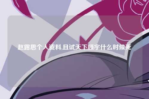 赵露思个人资料,且试天下顾宇什么时候死