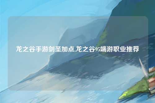龙之谷手游剑圣加点,龙之谷95端游职业推荐