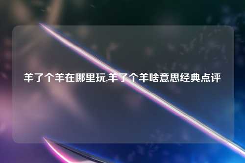 羊了个羊在哪里玩,羊了个羊啥意思经典点评
