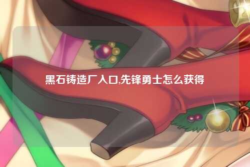 黑石铸造厂入口,先锋勇士怎么获得