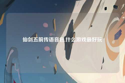仙剑五前传语音包,什么游戏最好玩