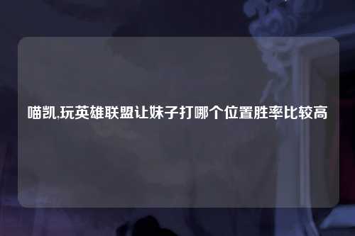 喵凯,玩英雄联盟让妹子打哪个位置胜率比较高