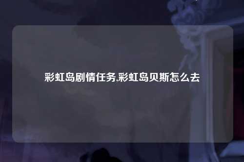 彩虹岛剧情任务,彩虹岛贝斯怎么去