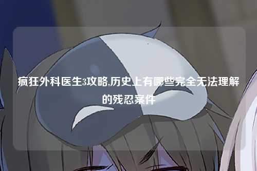 疯狂外科医生3攻略,历史上有哪些完全无法理解的残忍案件