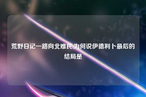 荒野日记一路向北难民,为何说伊德利卜最后的结局是