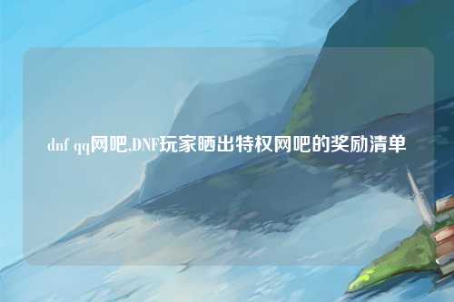dnf qq网吧,DNF玩家晒出特权网吧的奖励清单