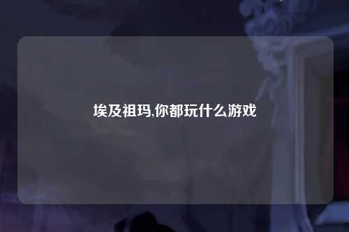 埃及祖玛,你都玩什么游戏