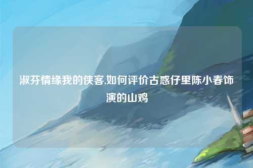 淑芬情缘我的侠客,如何评价古惑仔里陈小春饰演的山鸡