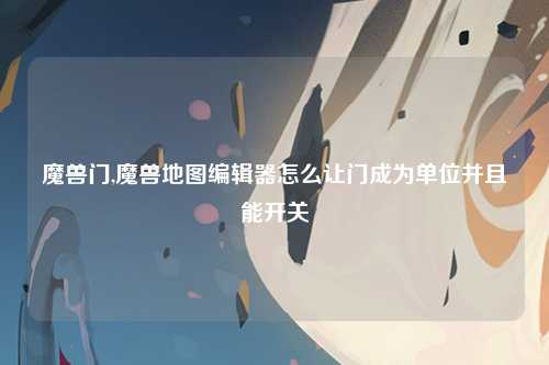 魔兽门,魔兽地图编辑器怎么让门成为单位并且能开关