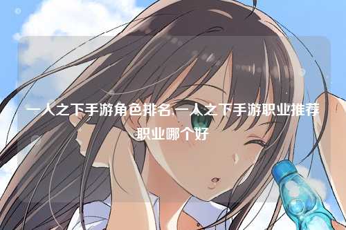 一人之下手游角色排名,一人之下手游职业推荐职业哪个好