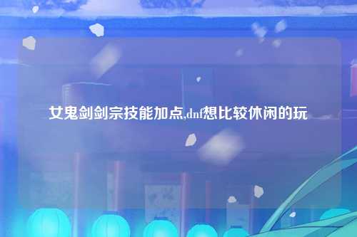 女鬼剑剑宗技能加点,dnf想比较休闲的玩