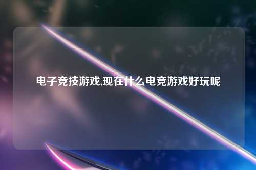 电子竞技游戏,现在什么电竞游戏好玩呢
