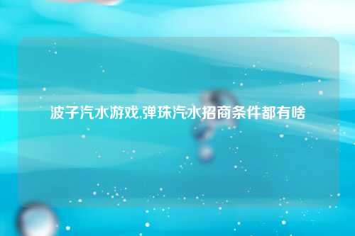 波子汽水游戏,弹珠汽水招商条件都有啥