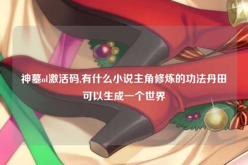 神墓ol激活码,有什么小说主角修炼的功法丹田可以生成一个世界