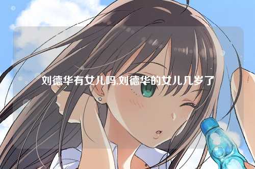 刘德华有女儿吗,刘德华的女儿几岁了