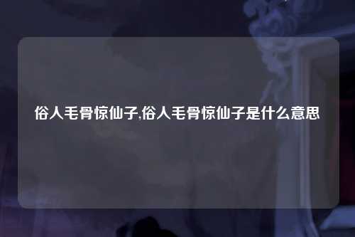 俗人毛骨惊仙子,俗人毛骨惊仙子是什么意思