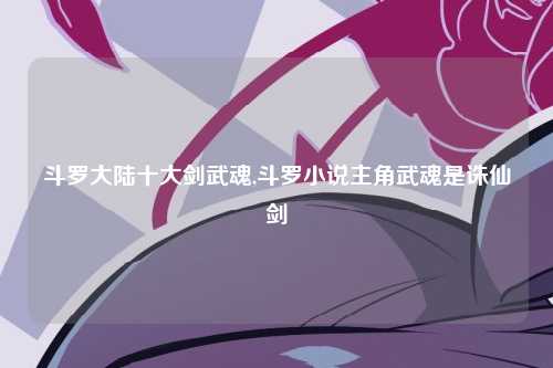 斗罗大陆十大剑武魂,斗罗小说主角武魂是诛仙剑