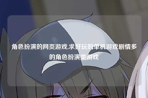 角色扮演的网页游戏,求好玩的单机游戏剧情多的角色扮演类游戏