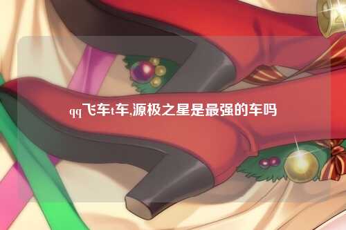 qq飞车t车,源极之星是最强的车吗