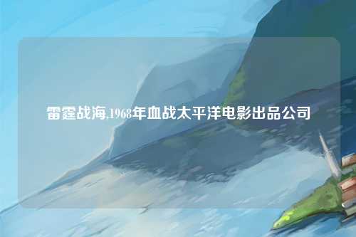 雷霆战海,1968年血战太平洋电影出品公司