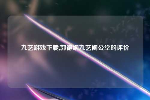 九艺游戏下载,郭德纲九艺闹公堂的评价