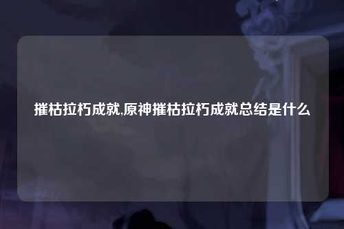 摧枯拉朽成就,原神摧枯拉朽成就总结是什么