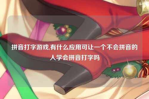 拼音打字游戏,有什么应用可让一个不会拼音的人学会拼音打字吗