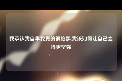 我承认我自卑我真的很怕黑,我该如何让自己变得更坚强