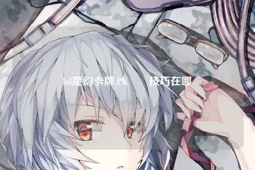 lol魔幻卡牌,PK對決技巧在哪