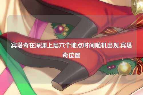 宾塔奇在深渊上层六个地点时间随机出现,宾塔奇位置