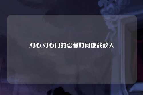 刃心,刃心门的忍者如何挑战敌人