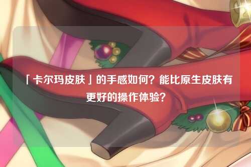 「卡尔玛皮肤」的手感如何？能比原生皮肤有更好的操作体验？