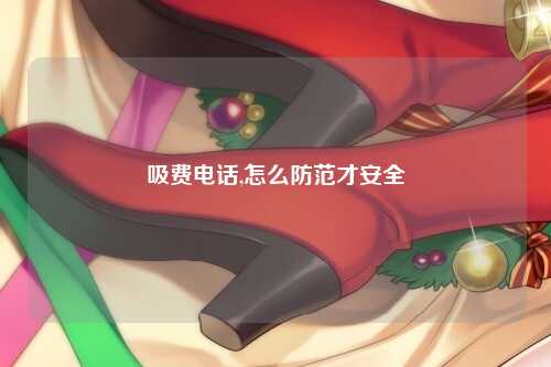 吸费电话,怎么防范才安全