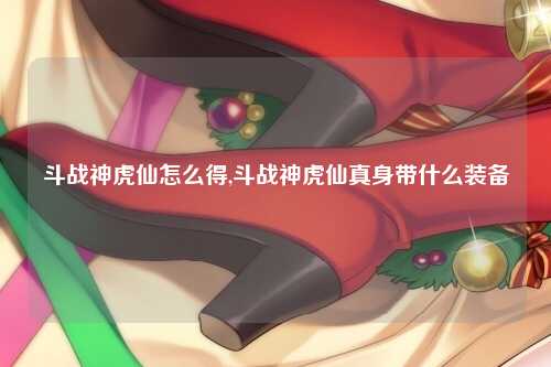 斗战神虎仙怎么得,斗战神虎仙真身带什么装备
