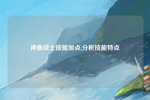 神曲战士技能加点,分析技能特点