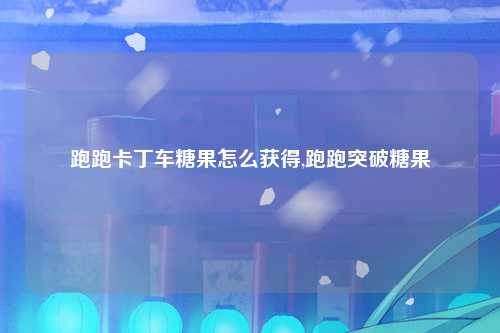 跑跑卡丁车糖果怎么获得,跑跑突破糖果