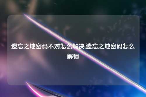 遗忘之地密码不对怎么解决,遗忘之地密码怎么解锁