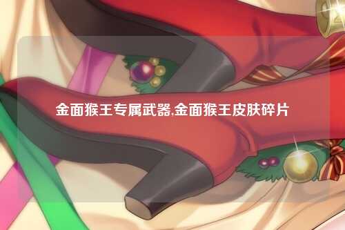 金面猴王专属武器,金面猴王皮肤碎片