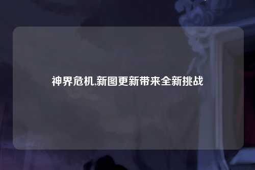 神界危机,新图更新带来全新挑战