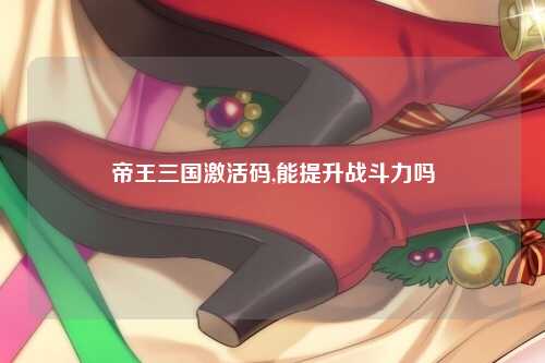 帝王三国激活码,能提升战斗力吗