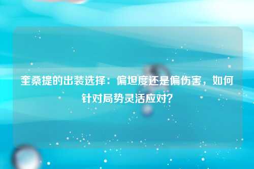 奎桑提的出装选择：偏坦度还是偏伤害，如何针对局势灵活应对？