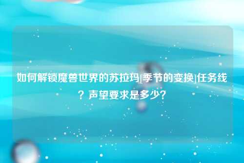 如何解锁魔兽世界的苏拉玛[季节的变换]任务线？声望要求是多少？