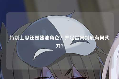 特别上忍还是酱油角色？并足雷同到底有何实力？