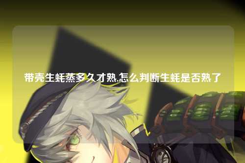 带壳生蚝蒸多久才熟,怎么判断生蚝是否熟了