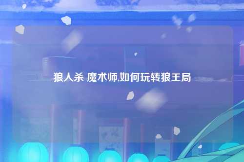 狼人杀 魔术师,如何玩转狼王局