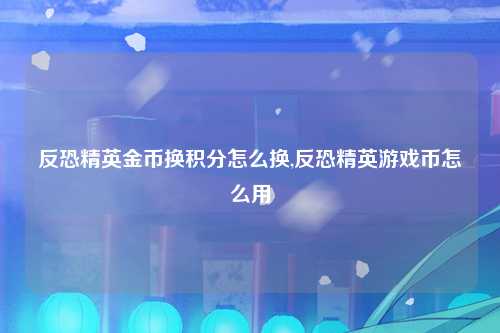 反恐精英金币换积分怎么换,反恐精英游戏币怎么用
