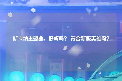 斯卡纳主题曲，好听吗？ 符合新版英雄吗？