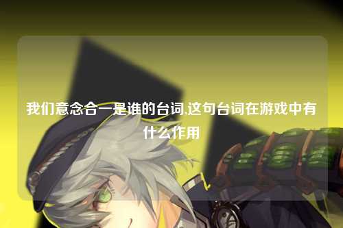我们意念合一是谁的台词,这句台词在游戏中有什么作用