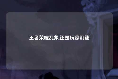 王者荣耀乱象,还是玩家沉迷